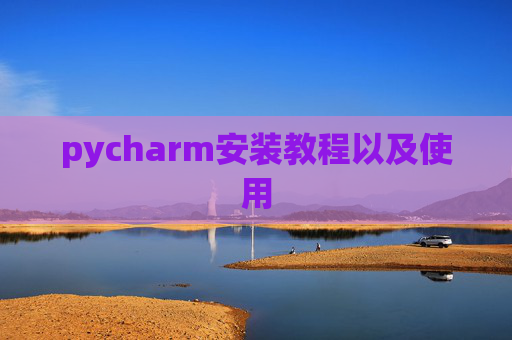pycharm安装教程以及使用 pycharm安装教程以及使用